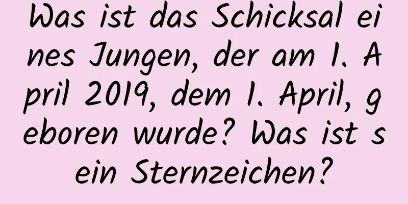 Was ist das Schicksal eines Jungen, der am 1. April 2019, dem 1. April, geboren wurde? Was ist sein Sternzeichen?