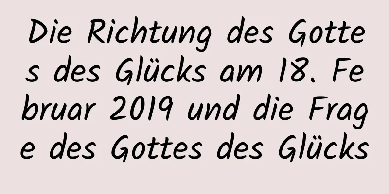 Die Richtung des Gottes des Glücks am 18. Februar 2019 und die Frage des Gottes des Glücks