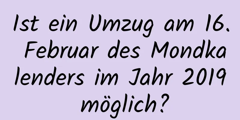 Ist ein Umzug am 16. Februar des Mondkalenders im Jahr 2019 möglich?