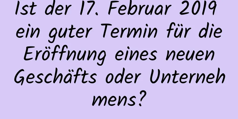 Ist der 17. Februar 2019 ein guter Termin für die Eröffnung eines neuen Geschäfts oder Unternehmens?