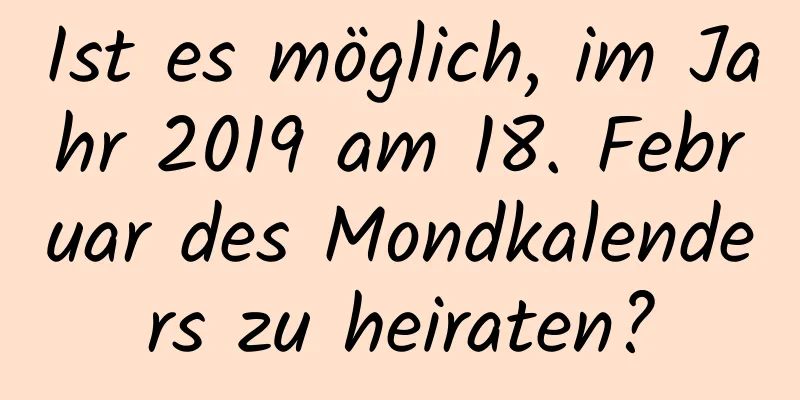 Ist es möglich, im Jahr 2019 am 18. Februar des Mondkalenders zu heiraten?