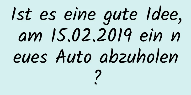 Ist es eine gute Idee, am 15.02.2019 ein neues Auto abzuholen?