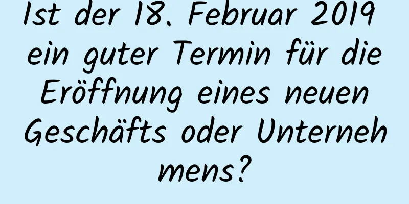 Ist der 18. Februar 2019 ein guter Termin für die Eröffnung eines neuen Geschäfts oder Unternehmens?