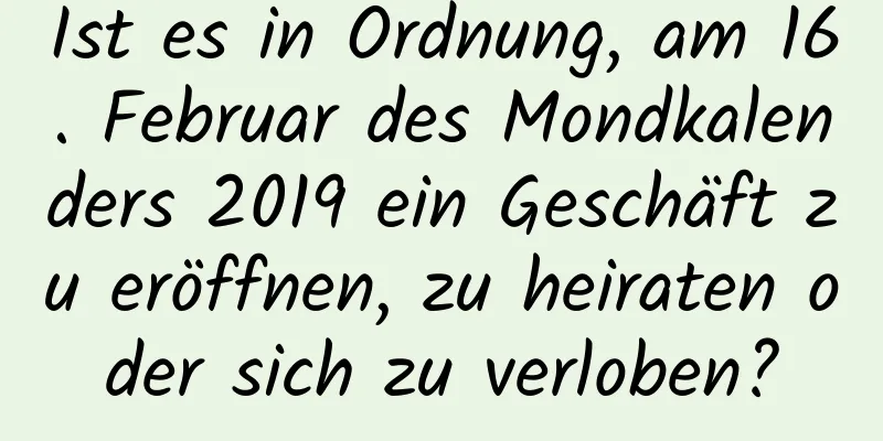 Ist es in Ordnung, am 16. Februar des Mondkalenders 2019 ein Geschäft zu eröffnen, zu heiraten oder sich zu verloben?