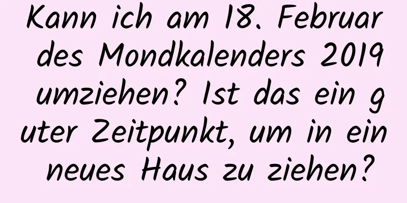 Kann ich am 18. Februar des Mondkalenders 2019 umziehen? Ist das ein guter Zeitpunkt, um in ein neues Haus zu ziehen?