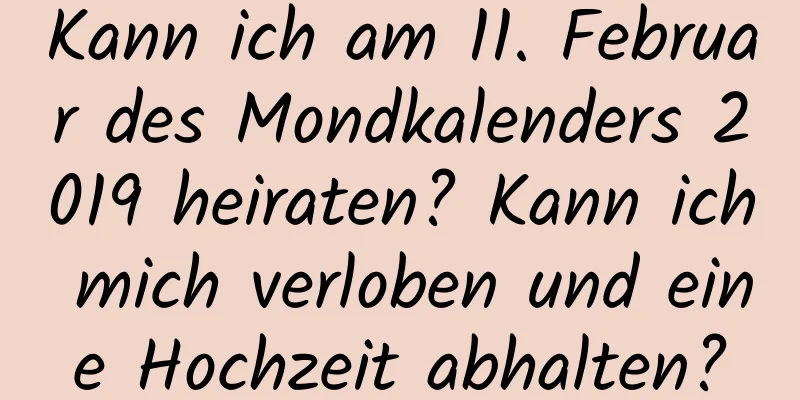 Kann ich am 11. Februar des Mondkalenders 2019 heiraten? Kann ich mich verloben und eine Hochzeit abhalten?