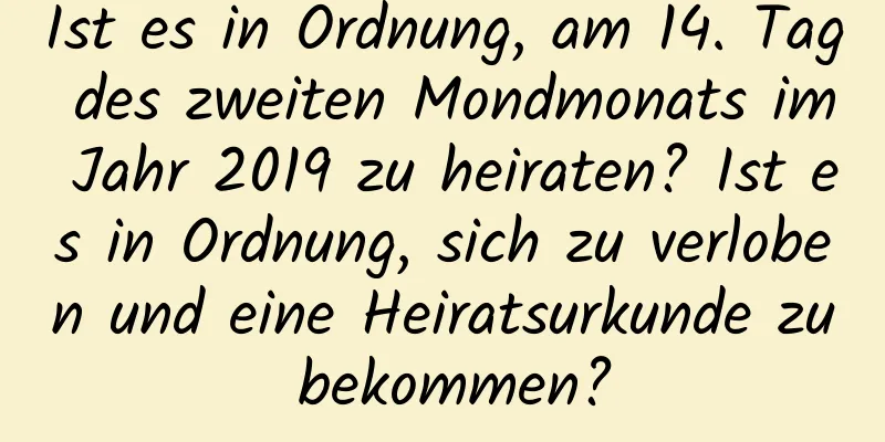 Ist es in Ordnung, am 14. Tag des zweiten Mondmonats im Jahr 2019 zu heiraten? Ist es in Ordnung, sich zu verloben und eine Heiratsurkunde zu bekommen?