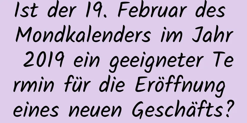 Ist der 19. Februar des Mondkalenders im Jahr 2019 ein geeigneter Termin für die Eröffnung eines neuen Geschäfts?