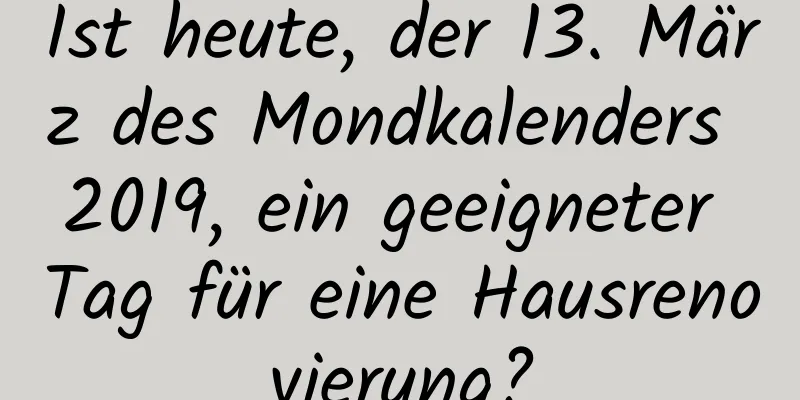 Ist heute, der 13. März des Mondkalenders 2019, ein geeigneter Tag für eine Hausrenovierung?