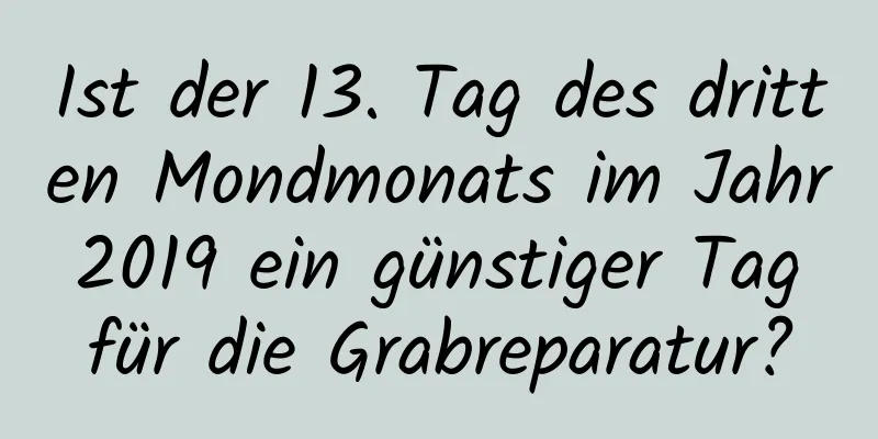 Ist der 13. Tag des dritten Mondmonats im Jahr 2019 ein günstiger Tag für die Grabreparatur?