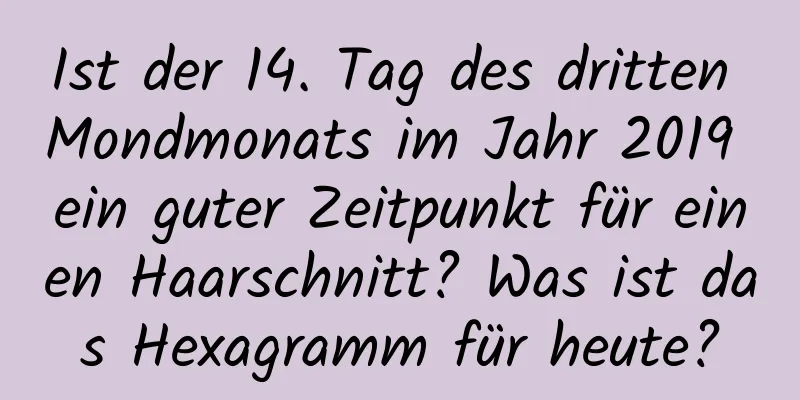 Ist der 14. Tag des dritten Mondmonats im Jahr 2019 ein guter Zeitpunkt für einen Haarschnitt? Was ist das Hexagramm für heute?