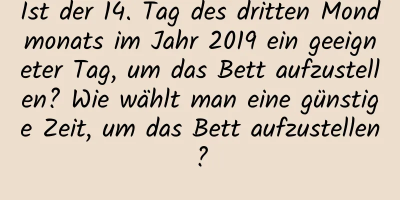 Ist der 14. Tag des dritten Mondmonats im Jahr 2019 ein geeigneter Tag, um das Bett aufzustellen? Wie wählt man eine günstige Zeit, um das Bett aufzustellen?