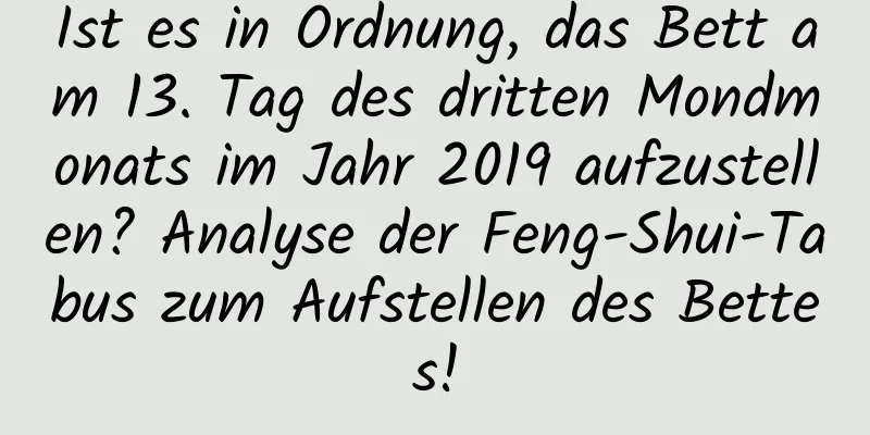 Ist es in Ordnung, das Bett am 13. Tag des dritten Mondmonats im Jahr 2019 aufzustellen? Analyse der Feng-Shui-Tabus zum Aufstellen des Bettes!