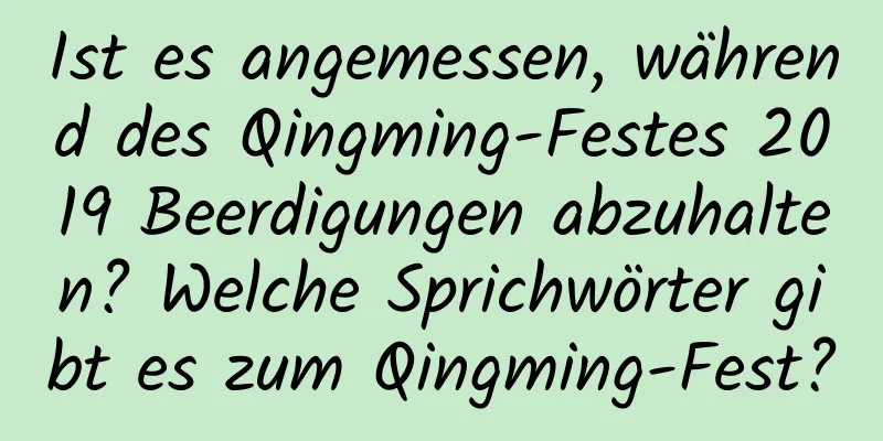 Ist es angemessen, während des Qingming-Festes 2019 Beerdigungen abzuhalten? Welche Sprichwörter gibt es zum Qingming-Fest?