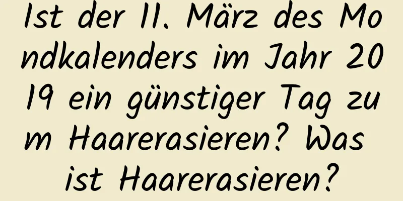 Ist der 11. März des Mondkalenders im Jahr 2019 ein günstiger Tag zum Haarerasieren? Was ist Haarerasieren?