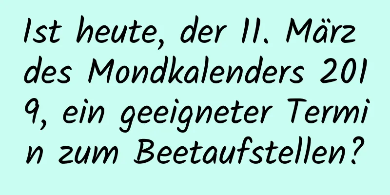 Ist heute, der 11. März des Mondkalenders 2019, ein geeigneter Termin zum Beetaufstellen?