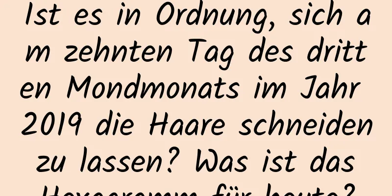 Ist es in Ordnung, sich am zehnten Tag des dritten Mondmonats im Jahr 2019 die Haare schneiden zu lassen? Was ist das Hexagramm für heute?