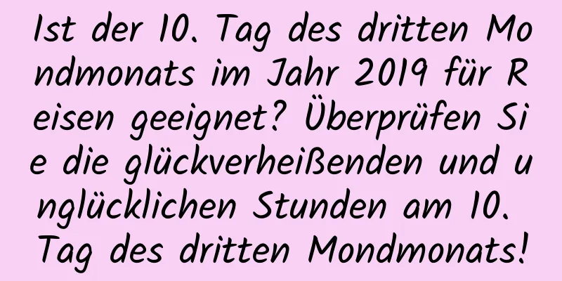 Ist der 10. Tag des dritten Mondmonats im Jahr 2019 für Reisen geeignet? Überprüfen Sie die glückverheißenden und unglücklichen Stunden am 10. Tag des dritten Mondmonats!