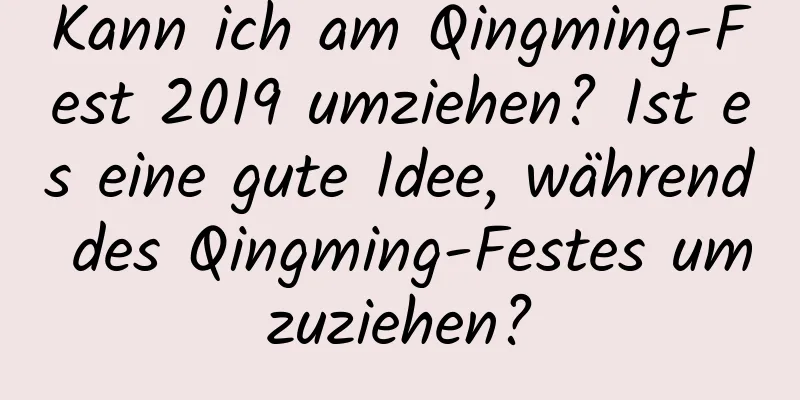 Kann ich am Qingming-Fest 2019 umziehen? Ist es eine gute Idee, während des Qingming-Festes umzuziehen?