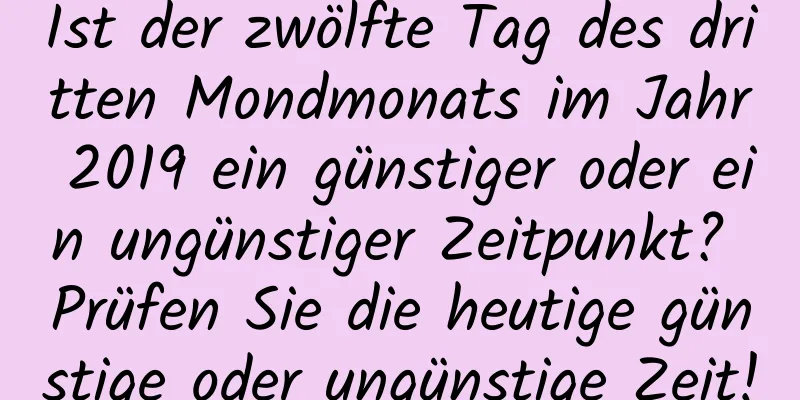 Ist der zwölfte Tag des dritten Mondmonats im Jahr 2019 ein günstiger oder ein ungünstiger Zeitpunkt? Prüfen Sie die heutige günstige oder ungünstige Zeit!