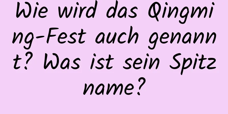 Wie wird das Qingming-Fest auch genannt? Was ist sein Spitzname?