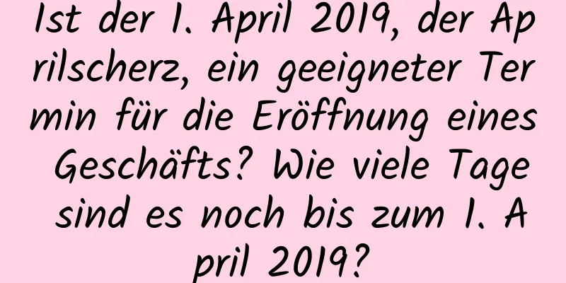 Ist der 1. April 2019, der Aprilscherz, ein geeigneter Termin für die Eröffnung eines Geschäfts? Wie viele Tage sind es noch bis zum 1. April 2019?