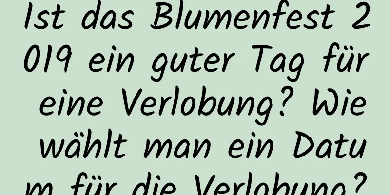 Ist das Blumenfest 2019 ein guter Tag für eine Verlobung? Wie wählt man ein Datum für die Verlobung?