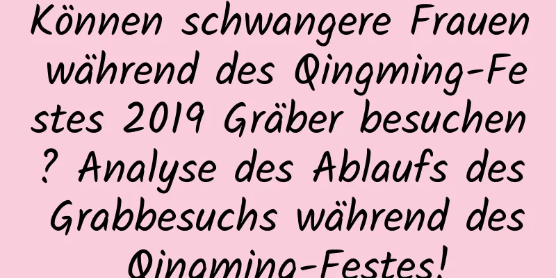 Können schwangere Frauen während des Qingming-Festes 2019 Gräber besuchen? Analyse des Ablaufs des Grabbesuchs während des Qingming-Festes!