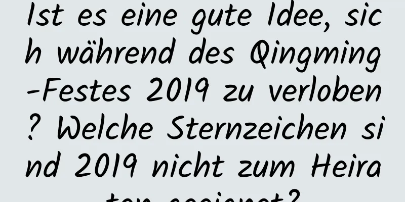 Ist es eine gute Idee, sich während des Qingming-Festes 2019 zu verloben? Welche Sternzeichen sind 2019 nicht zum Heiraten geeignet?