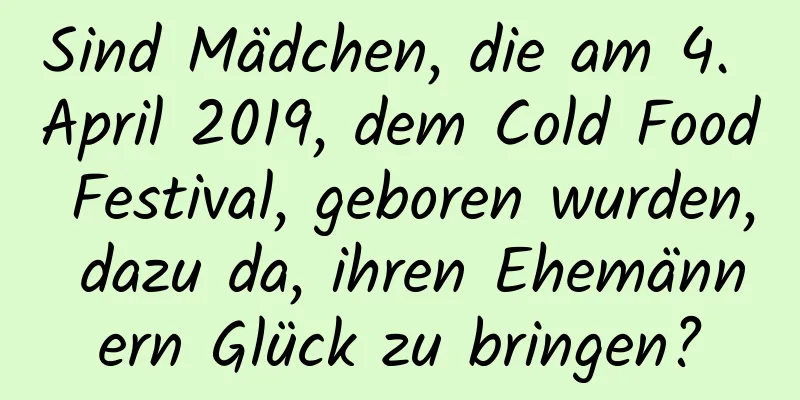 Sind Mädchen, die am 4. April 2019, dem Cold Food Festival, geboren wurden, dazu da, ihren Ehemännern Glück zu bringen?