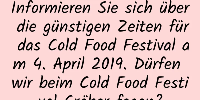 Informieren Sie sich über die günstigen Zeiten für das Cold Food Festival am 4. April 2019. Dürfen wir beim Cold Food Festival Gräber fegen?