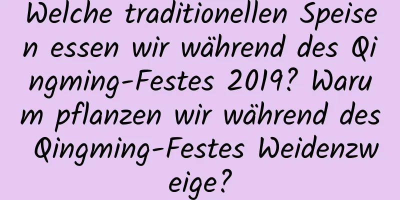 Welche traditionellen Speisen essen wir während des Qingming-Festes 2019? Warum pflanzen wir während des Qingming-Festes Weidenzweige?