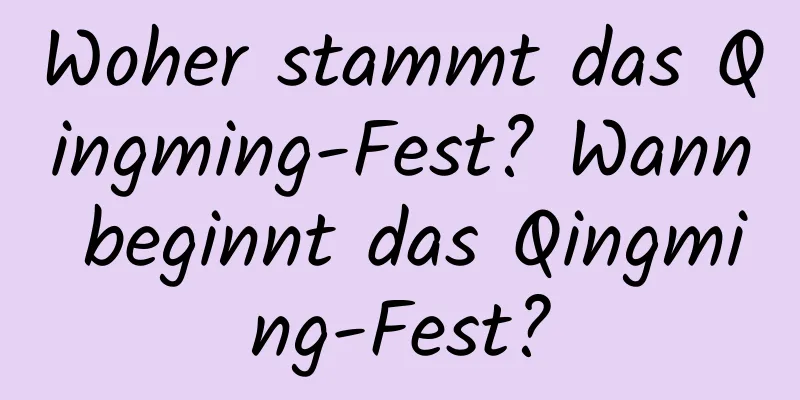 Woher stammt das Qingming-Fest? Wann beginnt das Qingming-Fest?