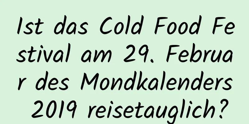 Ist das Cold Food Festival am 29. Februar des Mondkalenders 2019 reisetauglich?