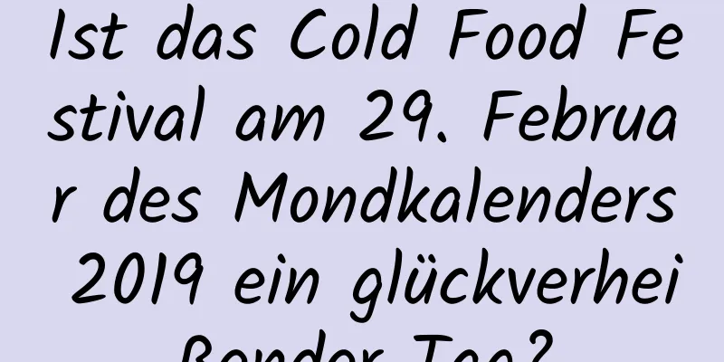 Ist das Cold Food Festival am 29. Februar des Mondkalenders 2019 ein glückverheißender Tag?