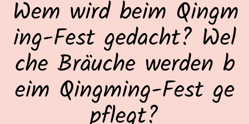 Wem wird beim Qingming-Fest gedacht? Welche Bräuche werden beim Qingming-Fest gepflegt?