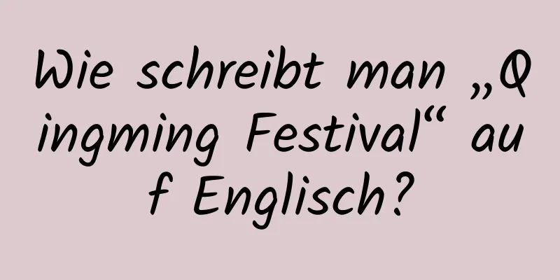 Wie schreibt man „Qingming Festival“ auf Englisch?