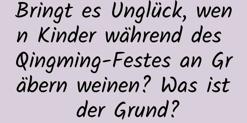 Bringt es Unglück, wenn Kinder während des Qingming-Festes an Gräbern weinen? Was ist der Grund?