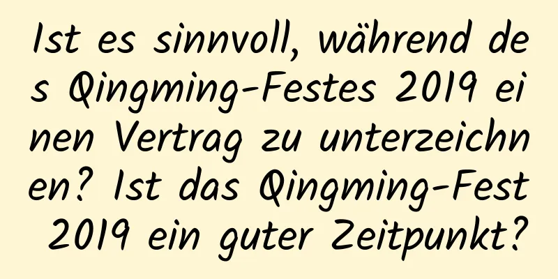 Ist es sinnvoll, während des Qingming-Festes 2019 einen Vertrag zu unterzeichnen? Ist das Qingming-Fest 2019 ein guter Zeitpunkt?