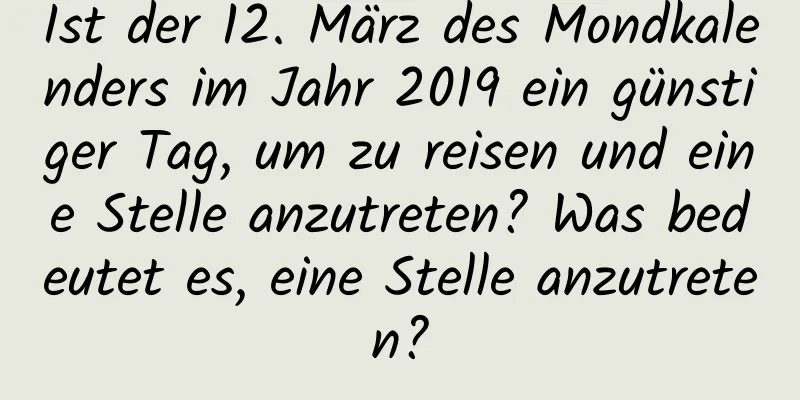 Ist der 12. März des Mondkalenders im Jahr 2019 ein günstiger Tag, um zu reisen und eine Stelle anzutreten? Was bedeutet es, eine Stelle anzutreten?