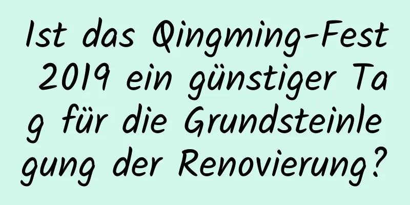 Ist das Qingming-Fest 2019 ein günstiger Tag für die Grundsteinlegung der Renovierung?