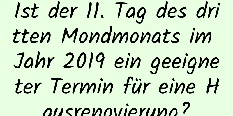 Ist der 11. Tag des dritten Mondmonats im Jahr 2019 ein geeigneter Termin für eine Hausrenovierung?