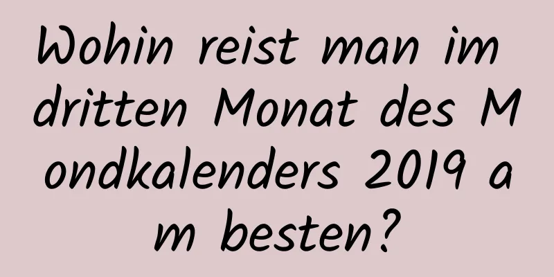 Wohin reist man im dritten Monat des Mondkalenders 2019 am besten?