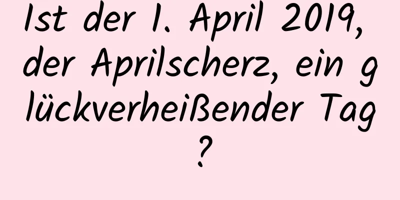 Ist der 1. April 2019, der Aprilscherz, ein glückverheißender Tag?