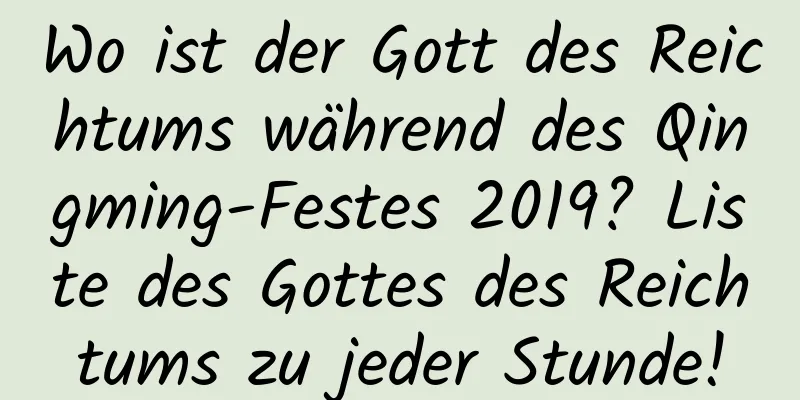 Wo ist der Gott des Reichtums während des Qingming-Festes 2019? Liste des Gottes des Reichtums zu jeder Stunde!