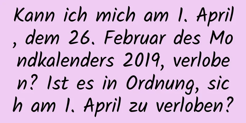 Kann ich mich am 1. April, dem 26. Februar des Mondkalenders 2019, verloben? Ist es in Ordnung, sich am 1. April zu verloben?