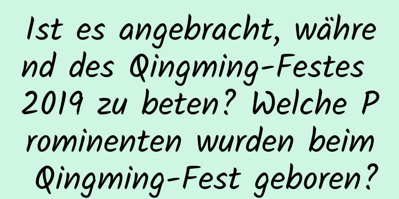 Ist es angebracht, während des Qingming-Festes 2019 zu beten? Welche Prominenten wurden beim Qingming-Fest geboren?