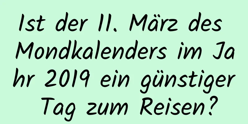 Ist der 11. März des Mondkalenders im Jahr 2019 ein günstiger Tag zum Reisen?