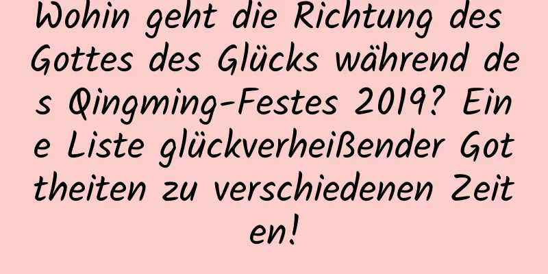 Wohin geht die Richtung des Gottes des Glücks während des Qingming-Festes 2019? Eine Liste glückverheißender Gottheiten zu verschiedenen Zeiten!