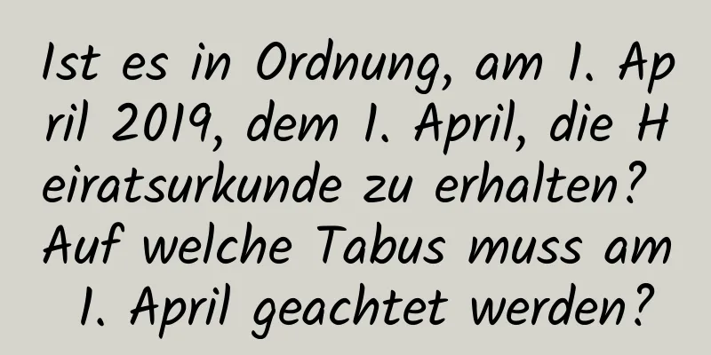 Ist es in Ordnung, am 1. April 2019, dem 1. April, die Heiratsurkunde zu erhalten? Auf welche Tabus muss am 1. April geachtet werden?